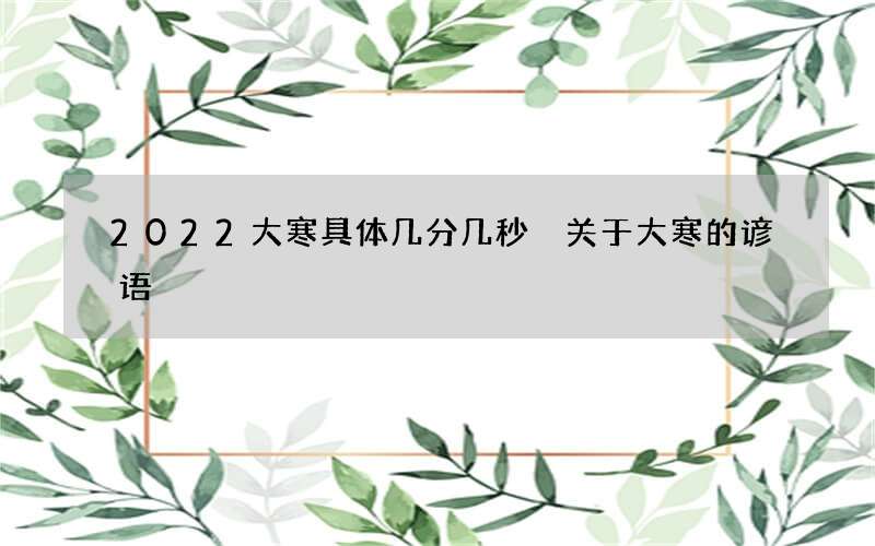 2022大寒具体几分几秒 关于大寒的谚语